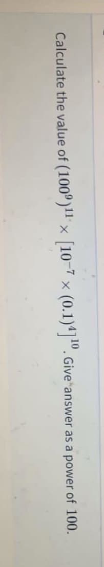 Calculate the value of (100°)11x
[10-7
x (0.1)4". Give answer as a power of 100.
