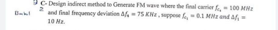 Bumbul
9C-Design indirect method to Generate FM wave where the final carrier f
2
and final frequency deviation Af4 = 75 KHz, suppose fc, = 0.1 MHz and Af₁ =
10 Hz.