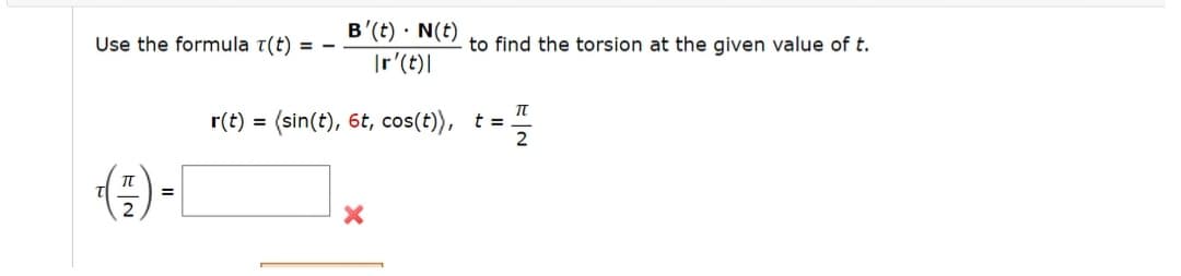 B'(t) · N(t)
Use the formula t(t) = -
to find the torsion at the given value of t.
|(4), -|
r(t) = (sin(t), 6t, cos(t)), t =
(:)-[
