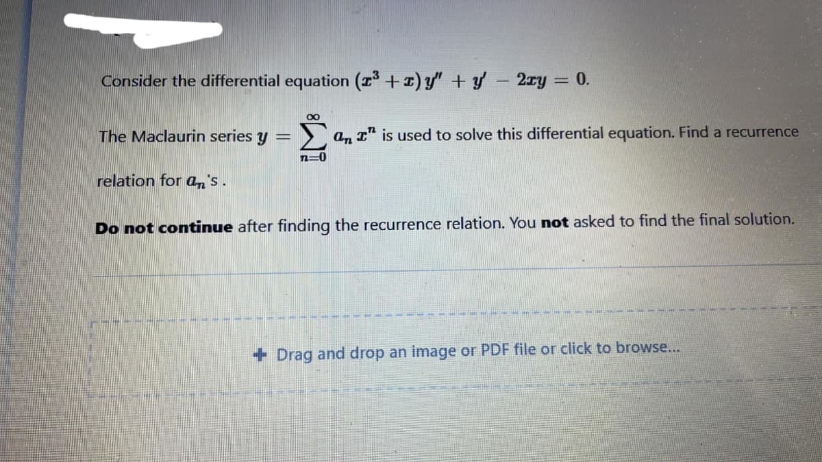 Consider the differential equation (1 +1) y" + y - 2ry = 0.
The Maclaurin series y =
a, I" is used to solve this differential equation. Find a recurrence
relation for an's.
Do not continue after finding the recurrence relation. You not asked to find the final solution.
+ Drag and drop an image or PDF file or click to browse...
