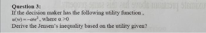 Question 3:
If the decision maker has the following utility function,
u(w) =-au, where a >0
Derive the Jensen's inequality based on the utility given?
