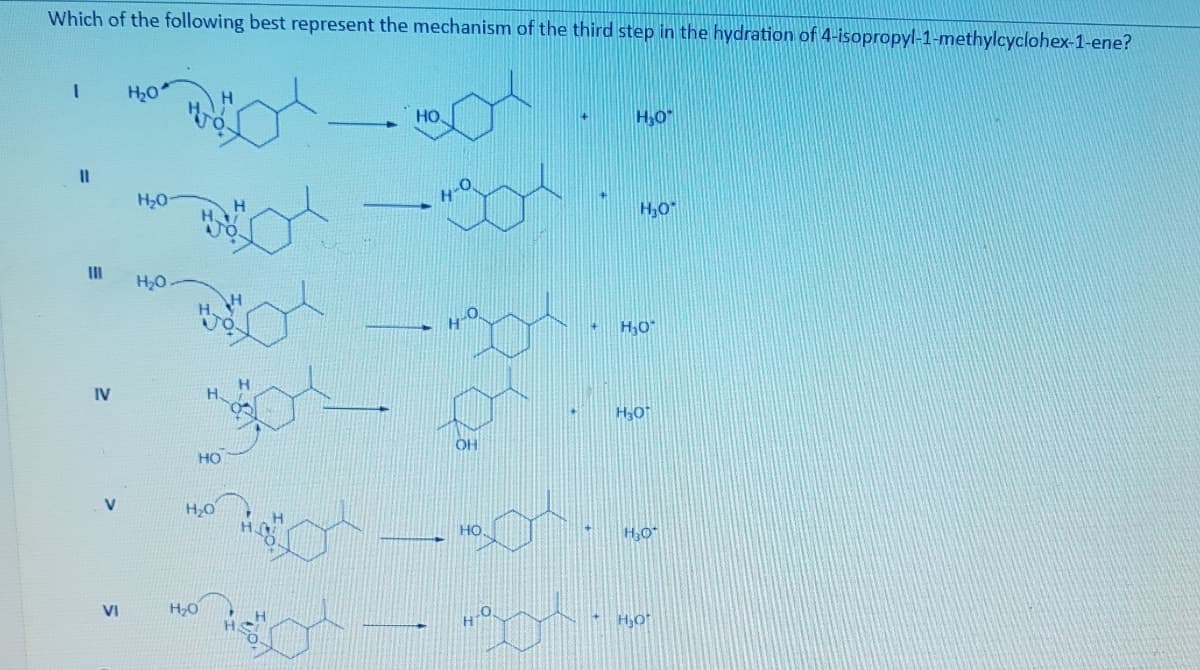 Which of the following best represent the mechanism of the third step in the hydration of 4-isopropyl-1-methylcyclohex-1-ene?
H20
HO
H,0
H2O
H,0
H,O
IV
H.
OH
HO
V
VI
