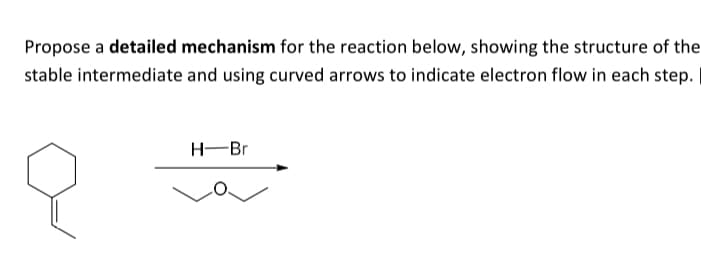 Propose a detailed mechanism for the reaction below, showing the structure of the
stable intermediate and using curved arrows to indicate electron flow in each step.
H-Br
