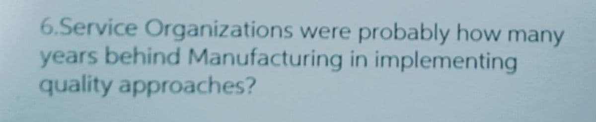 6.Service Organizations were probably how
years behind Manufacturing in implementing
quality approaches?
many
