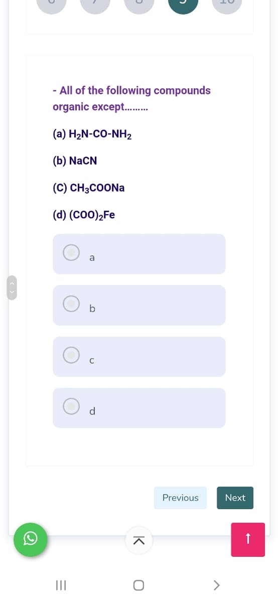 - All of the following compounds
organic except..
(a) H2N-CO-NH2
(b) NaCN
(C) CH3COONA
(d) (Co0),Fe
a
C
d
Previous
Next
II
<>
K
