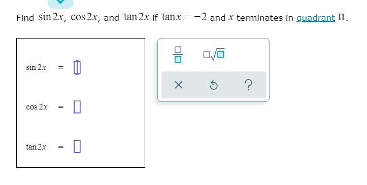 Find sin 2x, cos 2.x, and tan 2x if tanx = -2 and x terminates in quadrant II.
sin 2x
cos 2x
tan 2x
=
