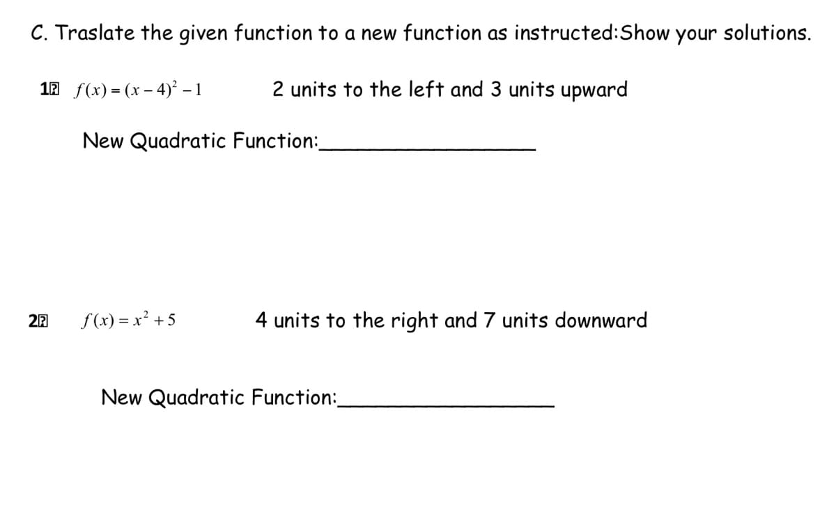 C. Traslate the given function to a new function as instructed:Show your solutions.
12 f(x) = (x – 4)² – 1
2 units to the left and 3 units upward
-
New Quadratic Function:
27
f (x) = x² +5
4 units to the right and 7 units downward
New Quadratic Function:
