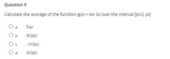 Question 9
Calculate the average of the function g(x) = sin 3x over the interval [pi/2, pi]
5/pi
a
O b
3/(2pi)
- 2/(3pi)
O d
2/(3pi)
