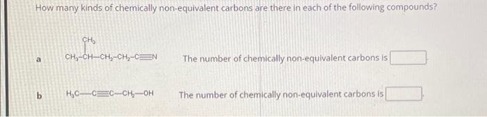 How many kinds of chemically non-equivalent carbons are there in each of the following compounds?
a
b
CH₂
CHÍCH CH,CH,
CEN
H₂C-CC-CH₂-OH
The number of chemically non-equivalent carbons is
The number of chemically non-equivalent carbons is