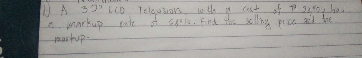 cost of P 23,900 has
AA 32" L LD Telausion with a
markup fate ut 280lo. Find the selling proce and the
pmaskup.
