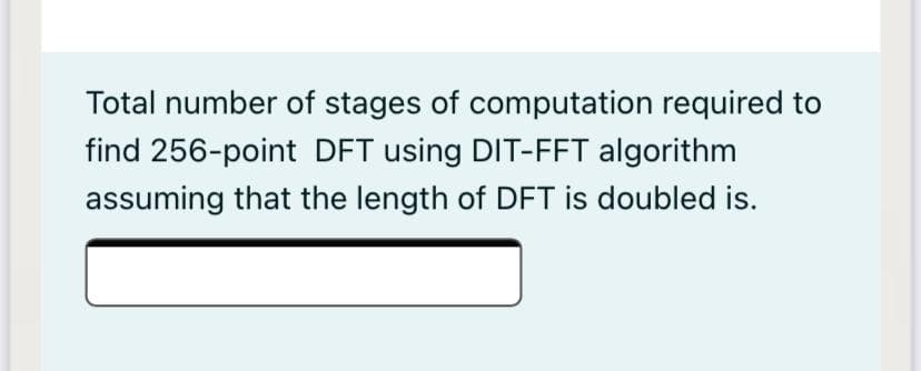 Total number of stages of computation required to
find 256-point DFT using DIT-FFT algorithm
assuming that the length of DFT is doubled is.
