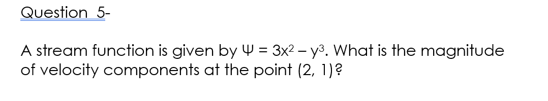 Question 5-
A stream function is given by 4 = 3x² - y³. What is the magnitude
of velocity components at the point (2, 1)?