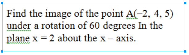 Find the image of the point A(-2, 4, 5)
under a rotation of 60 degrees In the
plane x = 2 about the x -
