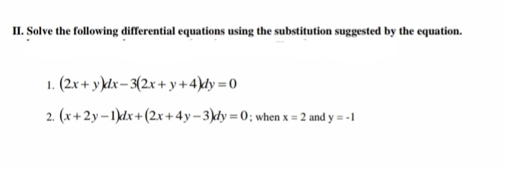 II. Solve the following differential equations using the substitution suggested by the equation.
1. (2x + y)dx– 3(2x+ y+4)dy = 0
2. (x+2y– 1)dx+(2x+4y-3)dy= 0; when x = 2 and y = -1
