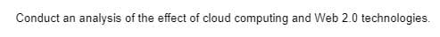 Conduct an analysis of the effect of cloud computing and Web 2.0 technologies.