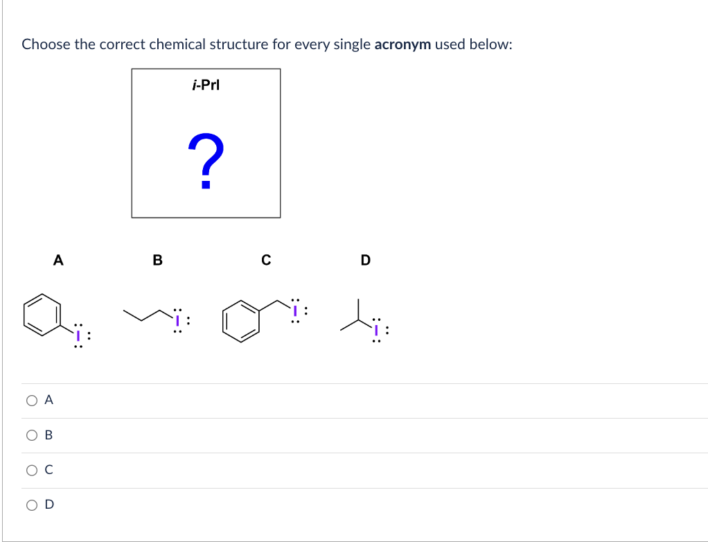 Choose the correct chemical structure for every single acronym used below:
A
O A
ОВ
B
i-Prl
?
C
D