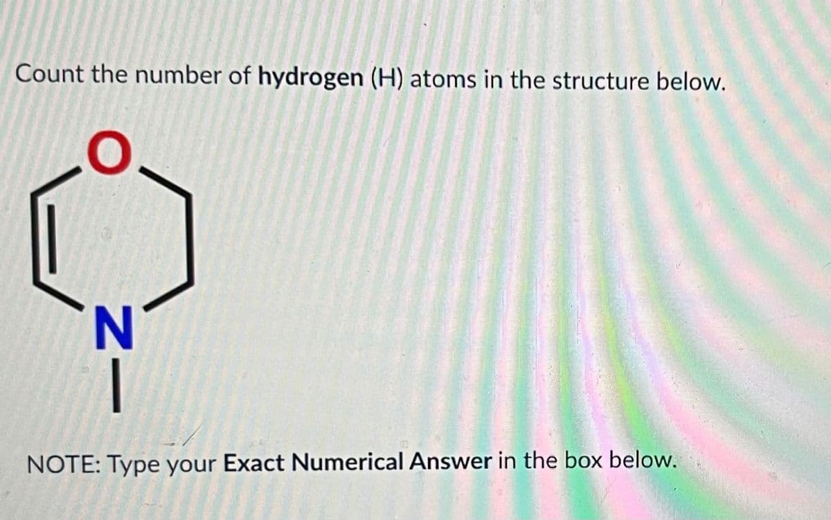 Count the number of hydrogen (H) atoms in the structure below.
N
NOTE: Type your Exact Numerical Answer in the box below.