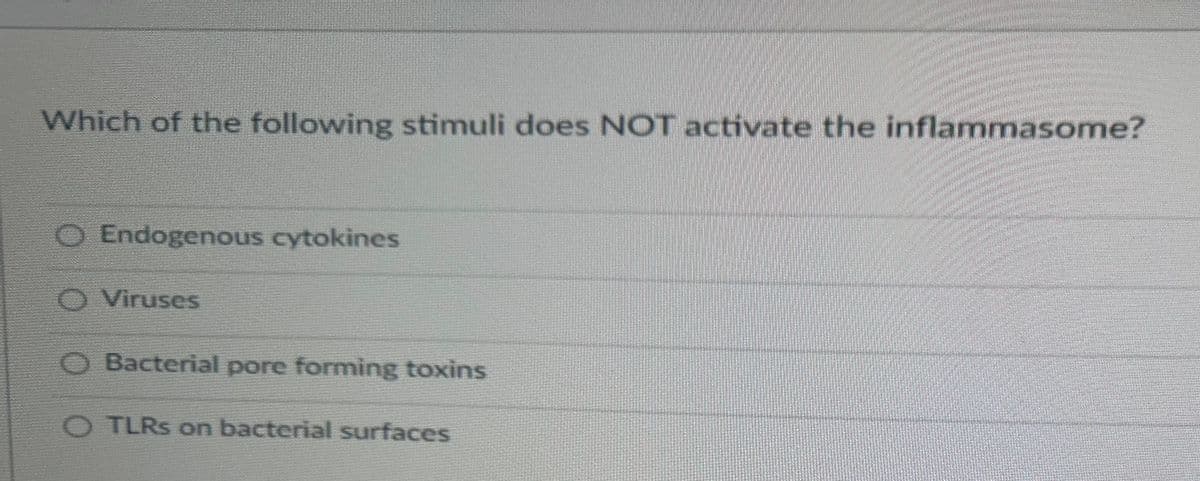 Which of the following stimuli does NOT activate the inflammasome?
00
O Endogenous cytokines
O Viruses
O Bacterial pore forming toxins
O TLRs on bacterial surfaces