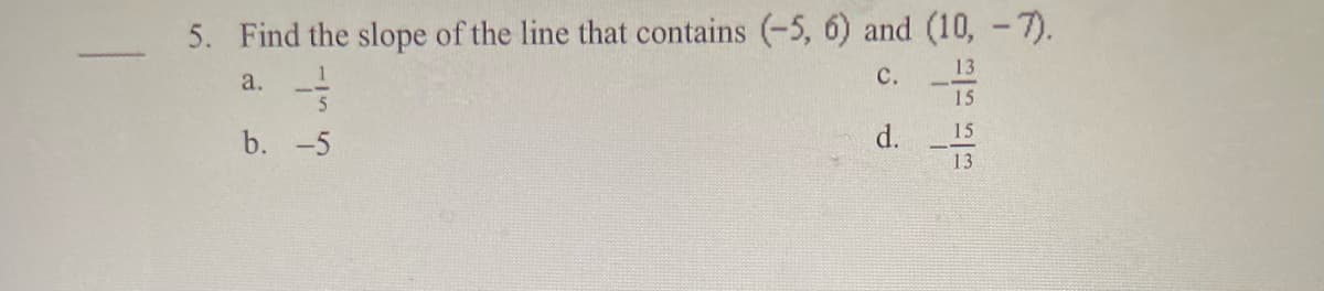 5. Find the slope of the line that contains (-5, 6) and (10, -7).
a.
C.
5
15
b. -5
d.
15
13
