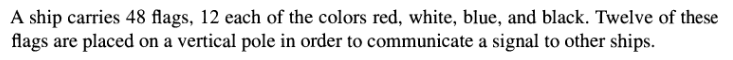 A ship carries 48 flags, 12 each of the colors red, white, blue, and black. Twelve of these
flags are placed on a vertical pole in order to communicate a signal to other ships.