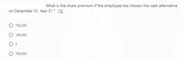 What is the share premium if the employee has chosen the cash alternative
on December 31, Year 3? * O
730,000
180,000
O 700,000
