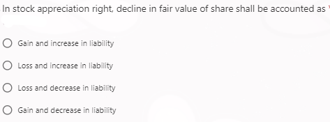 In stock appreciation right, decline in fair value of share shall be accounted as
O Gain and increase in liability
O Loss and increase in liability
O Loss and decrease in liability
O Gain and decrease in liability
