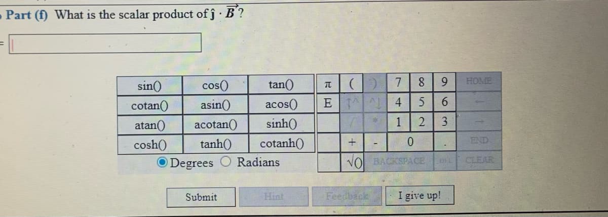 - Part (f) What is the scalar product of j B ?
HOME
sin()
cos()
tan()
cotan()
asin()
acos()
E 4
6.
sinh()
cotanh()
atan()
acotan()
1
3.
END
cosh()
O Degrees
tanh()
Radians
VO BACKSPACE
CLEAR
Submit
Hint
Feedback
I give up!
