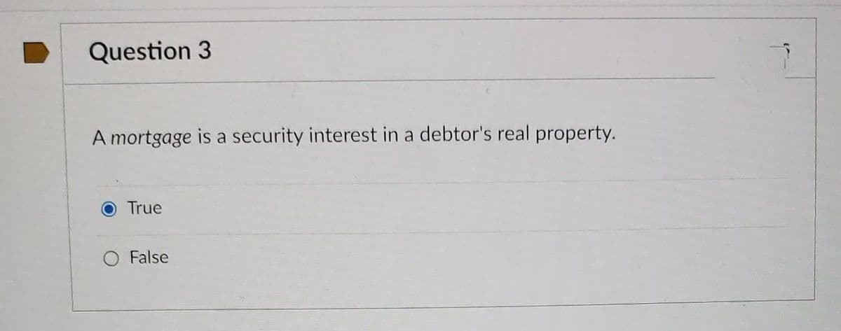 Question 3
A mortgage is a security interest in a debtor's real property.
True
False
