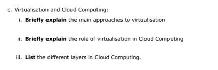 c. Virtualisation and Cloud Computing:
i. Briefly explain the main approaches to virtualisation
ii. Briefly explain the role of virtualisation in Cloud Computing
iii. List the different layers in Cloud Computing.
