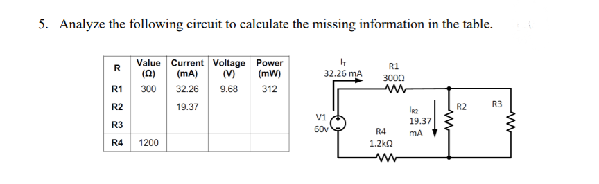 5. Analyze the following circuit to calculate the missing information in the table.
Value Current Voltage Power
IT
R1
R
(0)
(mA)
(V)
(mW)
32.26 mA
3000
R1 300
9.68
32.26
312
R2
19.37
R2
R3
IR2
V1
19.37
R3
60v
R4
mA
R4 1200
1.2kn
