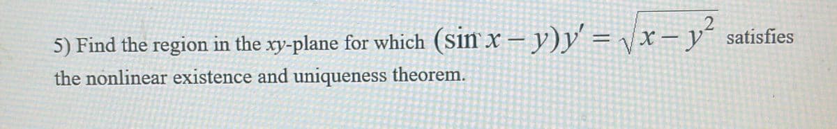 5) Find the region in the xy-plane for which (Sin x – y)y = \x – y´ satisfies
the nonlinear existence and uniqueness theorem.
