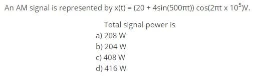 An AM signal is represented by x(t) = (20 + 4sin(500rt) cos(2nt x 10°)V.
Total signal power is
a) 208 W
b) 204 W
c) 408 W
d) 416 W
