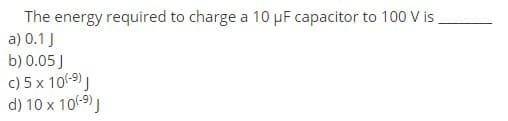 The energy required to charge a 10 µF capacitor to 100 V is
a) 0.1 J
b) 0.05 J
c) 5 x 10(-9)
d) 10 x 10(-9) J
