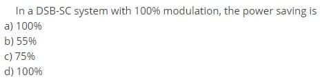 In a DSB-SC system with 100% modulation, the power saving is
a) 100%
b) 55%
c) 75%
d) 100%
