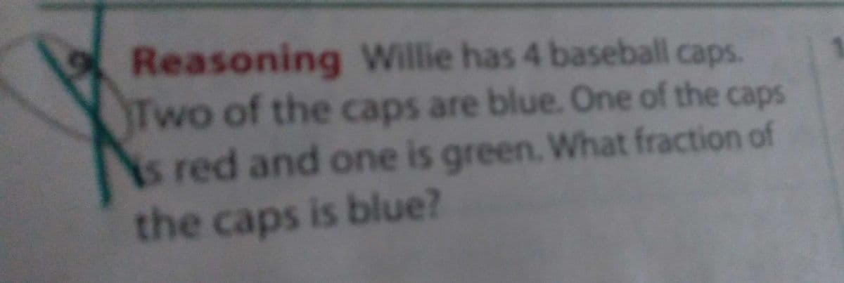 Reasoning Willie has 4 baseball caps.
Two of the caps are blue. One of the caps
is red and one is green. What fraction of
the caps is blue?
