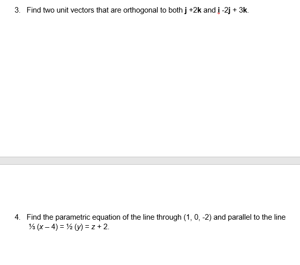 3. Find two unit vectors that are orthogonal to both j +2k and į -2j + 3k.
4. Find the parametric equation of the line through (1, 0, -2) and parallel to the line
% (x– 4) = ½ (y) = z + 2.
