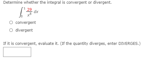 Determine whether the integral is convergent or divergent.
1 29. dx
convergent
divergent
If it is convergent, evaluate it. (If the quantity diverges, enter DIVERGES.)
