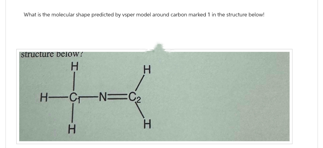 What is the molecular shape predicted by vsper model around carbon marked 1 in the structure below!
structure below!
H
H
H-CN C₂
H
H