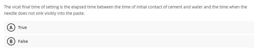 The vicat final time of setting is the elapsed time between the time of initial contact of cement and water and the time when the
needle does not sink visibly into the paste.
(A) True
(B) False
