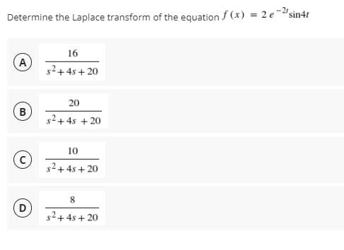 Determine the Laplace transform of the equation f (x) = 2 e-"sin4t
16
A
s2+4s + 20
20
B
s2+4s + 20
10
s2+4s + 20
8.
s2+4s + 20
