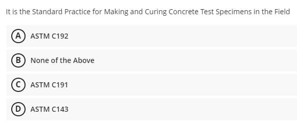 It is the Standard Practice for Making and Curing Concrete Test Specimens in the Field
A ASTM C192
B None of the Above
C) ASTM C191
D ASTM C143
