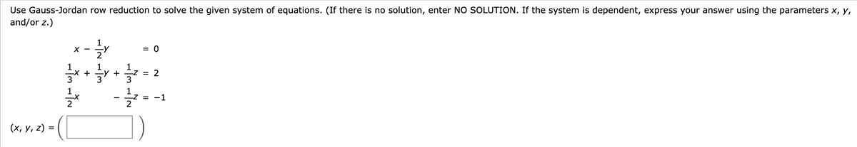 Use Gauss-Jordan row reduction to solve the given system of equations. (If there is no solution, enter NO SOLUTION. If the system is dependent, express your answer using the parameters x, y,
and/or z.)
(x, y, z) =
1312
X
_X +
1
नोल
+
1
= 0
-z = 2
312
I
-Z = −1