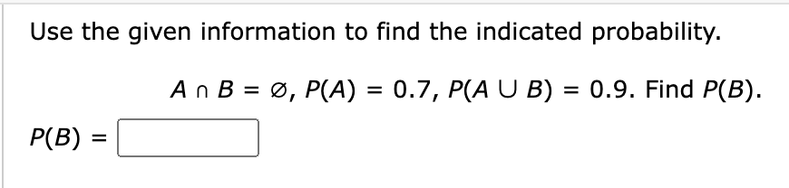 Use the given information to find the indicated probability.
An B = Ø, P(A) = 0.7, P(A U B) = 0.9. Find P(B).
P(B)
=