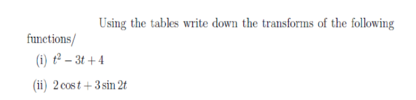 Using the tables write down the transforms of the following
functions/
(i) t² – 3t + 4
(ii) 2 cost +3 sin 2t
