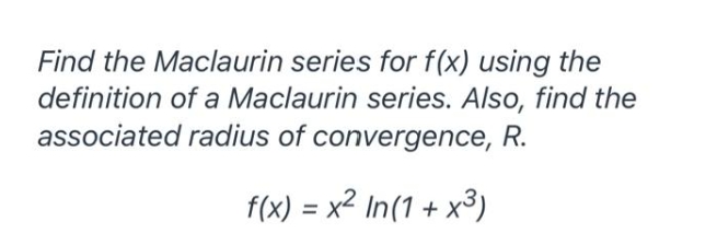 Find the Maclaurin series for f(x) using the
definition of a Maclaurin series. Also, find the
associated radius of convergence, R.
f(x) = x² In(1 + x3)
