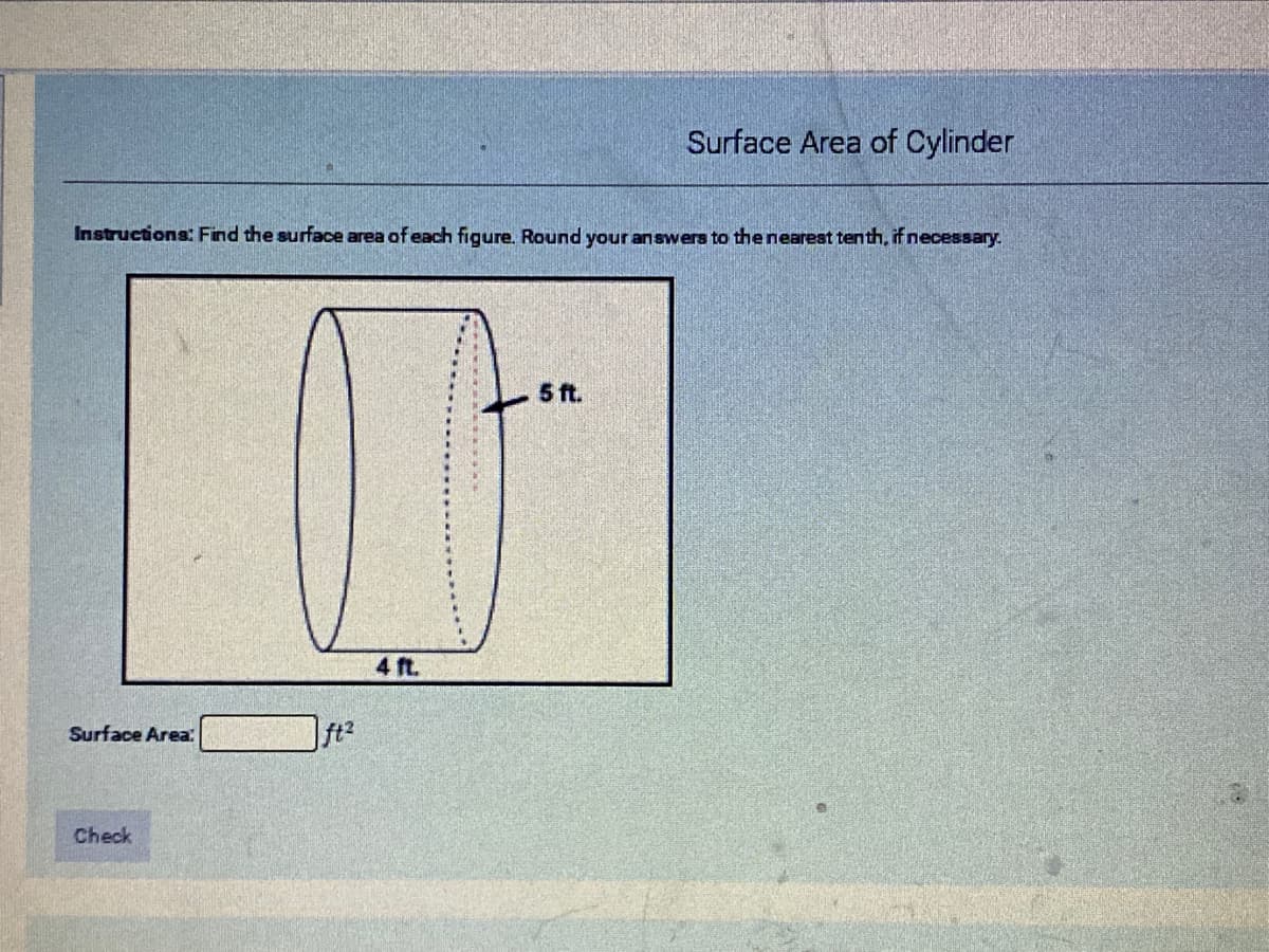 Surface Area of Cylinder
Instructions: Find the surface area of each figure. Round your answers to the nearest tenth, if necessary.
5 ft.
4 ft.
Surface Area:
ft2
Check
