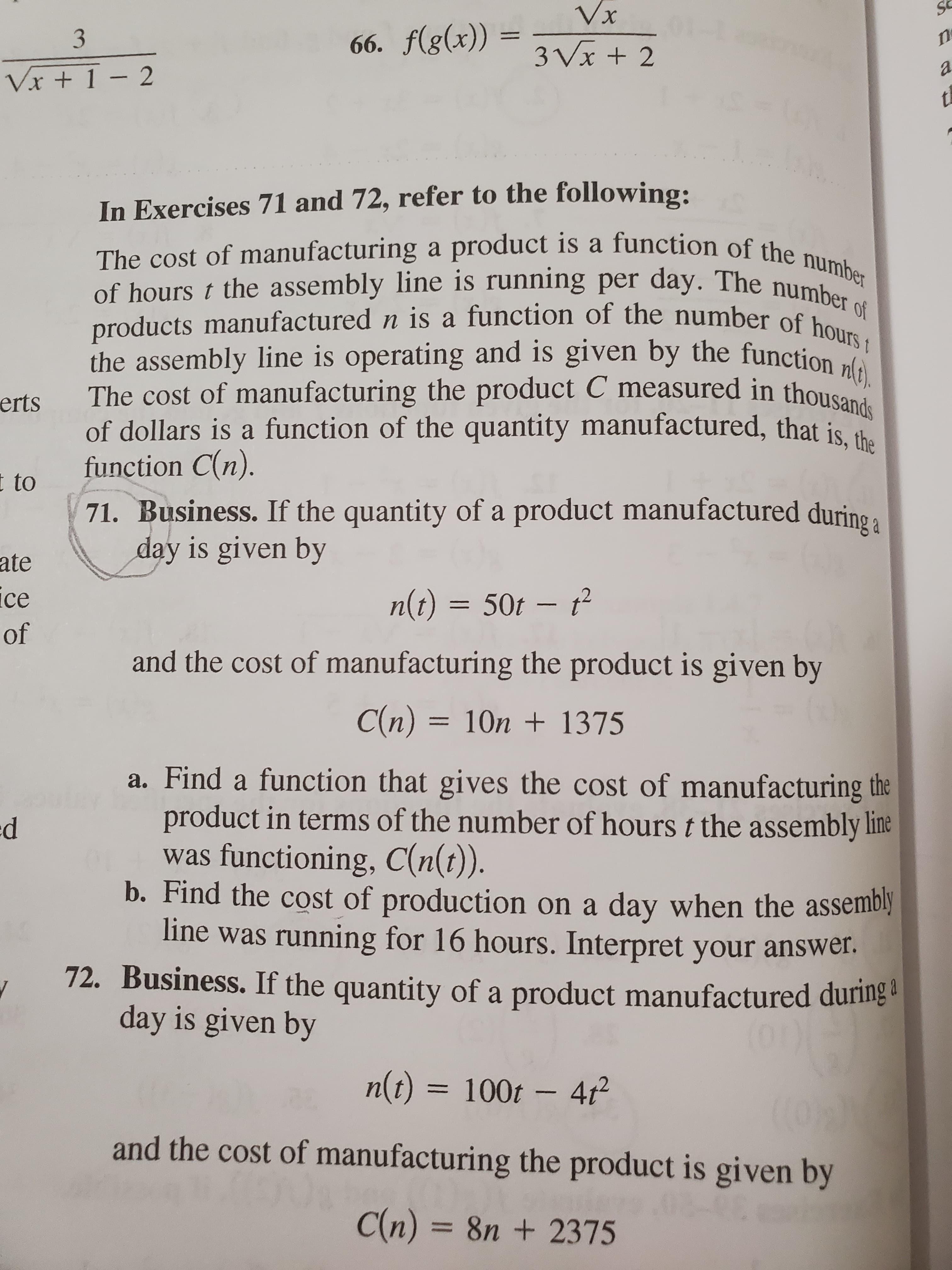 71. Business. If the quantity of a product manufactured during a
day is given by
n(t) = 50t –
and the cost of manufacturing the product is given by
C(n) = 10n + 1375
%3D
a. Find a function that gives the cost of manufacturing th.
product in terms of the number of hours t the assembly lin
was functioning, C(n(t)).
b. Find the cost of production on a day when the assemb.
line was running for 16 hours. Interpret your answer.
