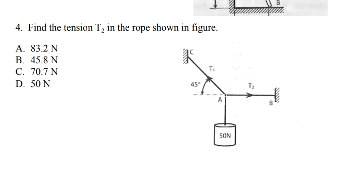 4. Find the tension T, in the rope shown in figure.
A. 83.2 N
B. 45.8 N
C. 70.7 N
D. 50 N
45°
T2
50N
