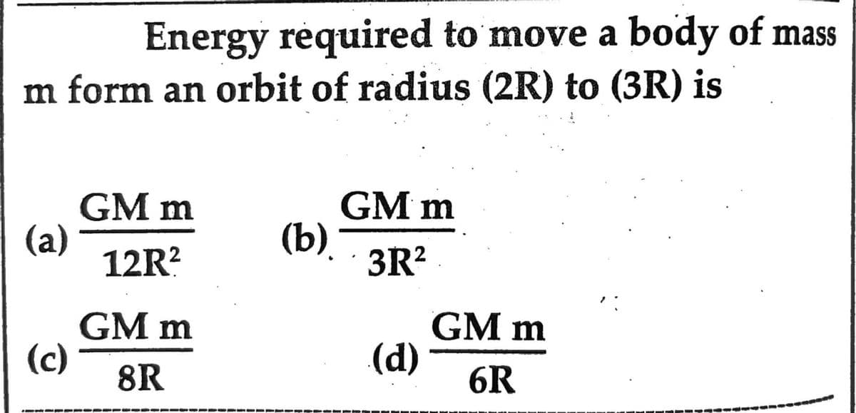 m form an orbit of radius (2R) to (3R) is
(a)
Energy required to move a body of mass
(c)
GM m
12R²
GM m
8R
(b)
GM m
3R²
(d)
GM m
6R