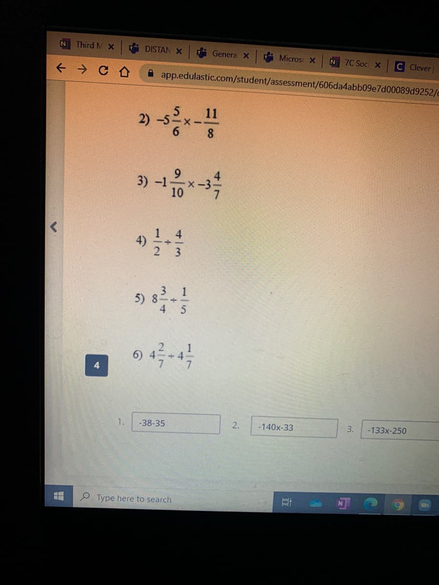 Third M X
DISTAN X
Genera X
Microse X
N 7C Soci X
C Clever
A app.edulastic.com/student/assessment/606da4abb09e7d000899252/c
11
-1
10
4
2 3
3
5) 8-
3.1
4 5
1
6) 4 +4
1.
-38-35
2.
-140x-33
3.
-133x-250
P. Type here to search
4)
